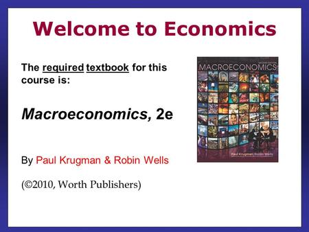 The required textbook for this course is: Macroeconomics, 2e By Paul Krugman & Robin Wells (©2010, Worth Publishers) Welcome to Economics.