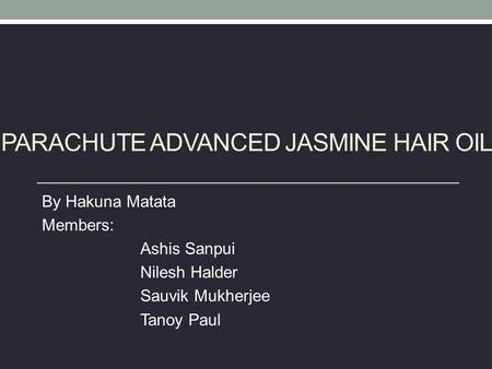 PARACHUTE ADVANCED JASMINE HAIR OIL By Hakuna Matata Members: Ashis Sanpui Nilesh Halder Sauvik Mukherjee Tanoy Paul.