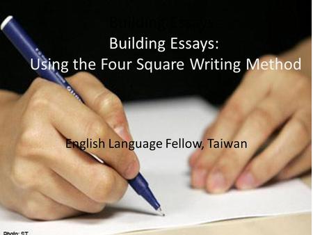 Building Essays: Building Essays: Using the Four Square Writing Method English Language Fellow, Taiwan.