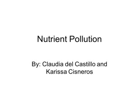 Nutrient Pollution By: Claudia del Castillo and Karissa Cisneros.