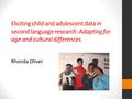 Eliciting child and adolescent data in second language research: Adapting for age and cultural differences. Rhonda Oliver.