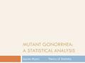 MUTANT GONORRHEA: A STATISTICAL ANALYSIS Lauren MyersTheory of Statistics.