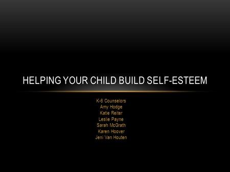 K-6 Counselors Amy Hodge Katie Reiter Leslie Payne Sarah McGrath Karen Hoover Jeni Van Houten HELPING YOUR CHILD BUILD SELF-ESTEEM.