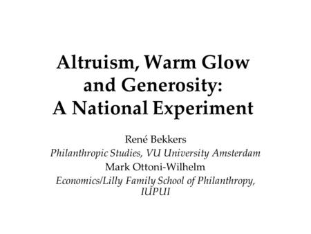 Altruism, Warm Glow and Generosity: A National Experiment René Bekkers Philanthropic Studies, VU University Amsterdam Mark Ottoni-Wilhelm Economics/Lilly.