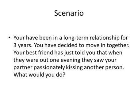 Scenario Your have been in a long-term relationship for 3 years. You have decided to move in together. Your best friend has just told you that when they.