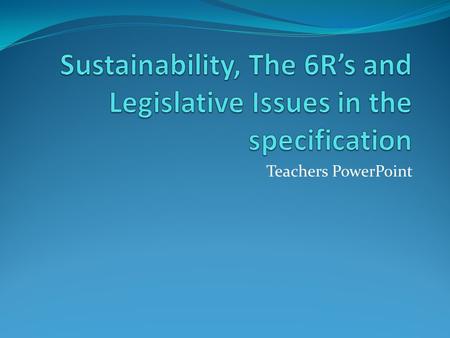 Teachers PowerPoint. Sustainability and Legislative Issues This part of the specification is about knowing that sustainability and environmental issues,