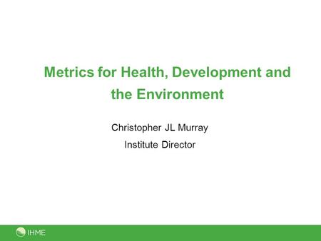 Metrics for Health, Development and the Environment Christopher JL Murray Institute Director.