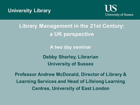 Author University Library Library Management in the 21st Century: a UK perspective A two day seminar Debby Shorley, Librarian University of Sussex Professor.