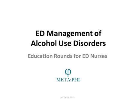 ED Management of Alcohol Use Disorders META:PHI 2015 Education Rounds for ED Nurses.