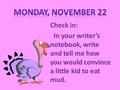 Check in: In your writer’s notebook, write and tell me how you would convince a little kid to eat mud.