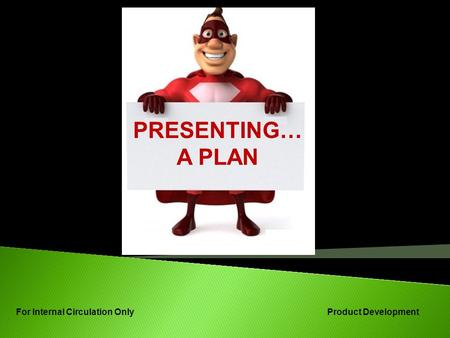 PRESENTING… A PLAN For Internal Circulation Only Product Development.