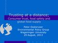 Trusting at a distance; Consumer trust, food safety and global food supply Peter Oosterveer Environmental Policy Group Wageningen University 29 August,