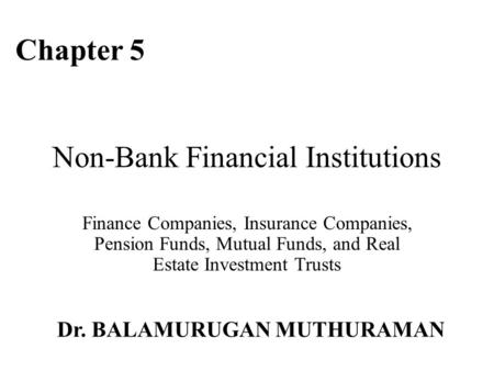 Non-Bank Financial Institutions Finance Companies, Insurance Companies, Pension Funds, Mutual Funds, and Real Estate Investment Trusts Chapter 5 Dr. BALAMURUGAN.