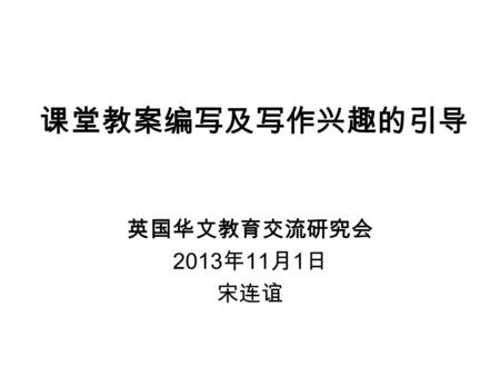 课堂教案编写及写作兴趣的引导 英国华文教育交流研究会 2013 年 11 月 1 日 宋连谊. Part 1 课堂教案编写 Part 2 写作兴趣的引导.