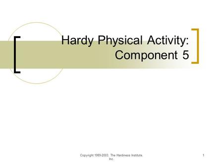 Copyright 1989-2003, The Hardiness Institute, Inc. 1 Hardy Physical Activity: Component 5.