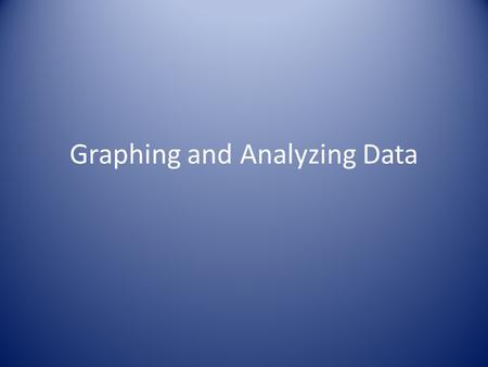 Graphing and Analyzing Data. 1.Why graph data? 2.Graphing data allows us to more quickly find relationships between variables and more readily see trends.