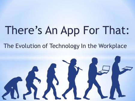 The Evolution of Technology In the Workplace There’s An App For That: