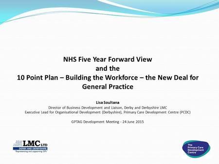 NHS Five Year Forward View and the 10 Point Plan – Building the Workforce – the New Deal for General Practice Lisa Soultana Director of Business Development.