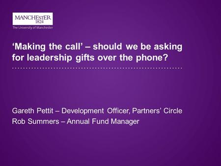 ‘Making the call’ – should we be asking for leadership gifts over the phone? Gareth Pettit – Development Officer, Partners’ Circle Rob Summers – Annual.