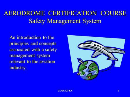 COSCAP-SA1 AERODROME CERTIFICATION COURSE AERODROME CERTIFICATION COURSE Safety Management System An introduction to the principles and concepts associated.