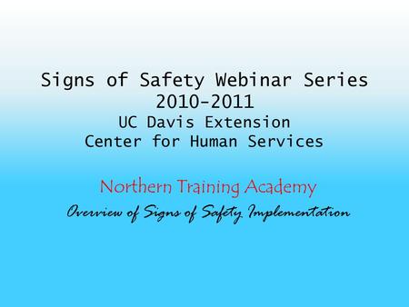 Signs of Safety Webinar Series 2010-2011 UC Davis Extension Center for Human Services Northern Training Academy Overview of Signs of Safety Implementation.