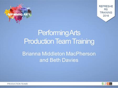 REFRESHE RS TRAINING 2016 PRODUCTION TEAMS Performing Arts Production Team Training Brianna Middleton MacPherson and Beth Davies.