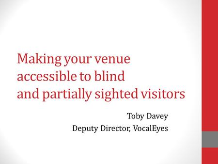 Making your venue accessible to blind and partially sighted visitors Toby Davey Deputy Director, VocalEyes.