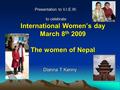 International Women’s day March 8 th 2009 The women of Nepal Dianna T Kenny Presentation to V.I.E.W. to celebrate to celebrate.