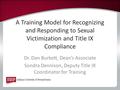 A Training Model for Recognizing and Responding to Sexual Victimization and Title IX Compliance Dr. Dan Burkett, Dean’s Associate Sondra Dennison, Deputy.