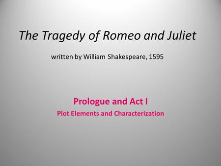 The Tragedy of Romeo and Juliet written by William Shakespeare, 1595 Prologue and Act I Plot Elements and Characterization.