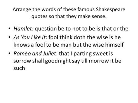 Arrange the words of these famous Shakespeare quotes so that they make sense. Hamlet: question be to not to be is that or the As You Like It: fool think.