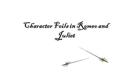 Character Foils in Romeo and Juliet. Character Foil - Character who contrasts with another character to help highlight particular qualities and character.