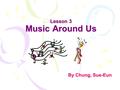 Lesson 3 Music Around Us By Chung, Sue-Eun By Chung, Sue-Eun.