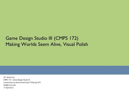 Game Design Studio III (CMPS 172) Making Worlds Seem Alive, Visual Polish UC Santa Cruz CMPS 172 – Game Design Studio III courses.soe.ucsc.edu/courses/cmps172/Spring12/01.