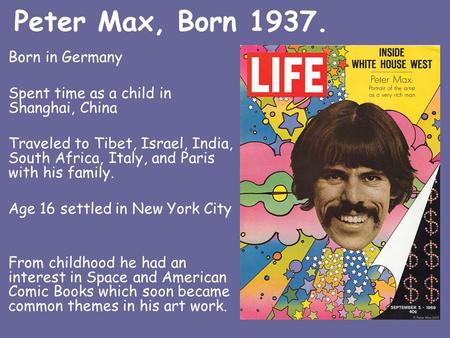 Peter Max, Born 1937. Born in Germany Spent time as a child in Shanghai, China Traveled to Tibet, Israel, India, South Africa, Italy, and Paris with his.