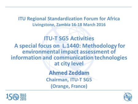 ITU Regional Standardization Forum for Africa Livingstone, Zambia 16-18 March 2016 ITU-T SG5 Activities A special focus on L.1440: Methodology for environmental.