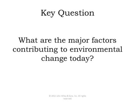 Key Question What are the major factors contributing to environmental change today? © 2012 John Wiley & Sons, Inc. All rights reserved.