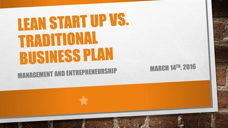 LEAN START UP VS. TRADITIONAL BUSINESS PLAN MANAGEMENT AND ENTREPRENEURSHIP MARCH 14 TH, 2016.