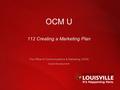 1 OCM U 112 Creating a Marketing Plan The Office of Communications & Marketing (OCM) louisville.edu/ocm.