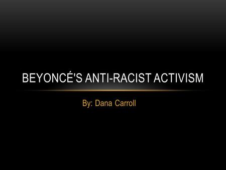 By: Dana Carroll BEYONCÉ'S ANTI-RACIST ACTIVISM. Beyoncé Knowles African American singer songwriter born September 4, 1984 in Houston, Texas Started performing.