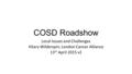 COSD Roadshow Local Issues and Challenges Hilary Wilderspin; London Cancer Alliance 13 th April 2015 v2.