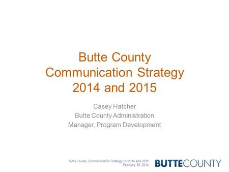 Butte County Communication Strategy for 2014 and 2015 February 25, 2014 Butte County Communication Strategy 2014 and 2015 Casey Hatcher Butte County Administration.