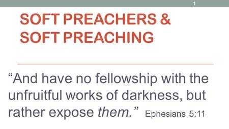 SOFT PREACHERS & SOFT PREACHING “And have no fellowship with the unfruitful works of darkness, but rather expose them.” Ephesians 5:11 1.