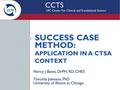 CCTS UIC Center For Clinical and Translational Science SUCCESS CASE METHOD: APPLICATION IN A CTSA CONTEXT Nancy J Bates, DrPH, RD, CHES Timothy Johnson,