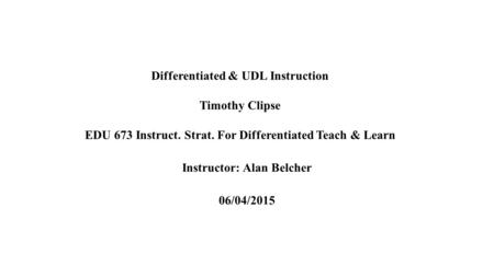 Differentiated & UDL Instruction Timothy Clipse EDU 673 Instruct. Strat. For Differentiated Teach & Learn Instructor: Alan Belcher 06/04/2015.