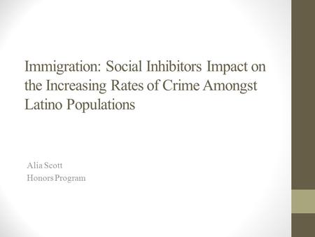 Immigration: Social Inhibitors Impact on the Increasing Rates of Crime Amongst Latino Populations Alia Scott Honors Program.