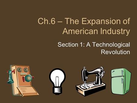 Ch.6 – The Expansion of American Industry Section 1: A Technological Revolution.