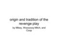 Origin and tradition of the revenge play by Mikey, Wooooooy Mitch, and Coop.