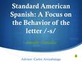  Standard American Spanish: A Focus on the Behavior of the letter /-s/ Jennifer González Advisor: Carlos Arrizabalaga.