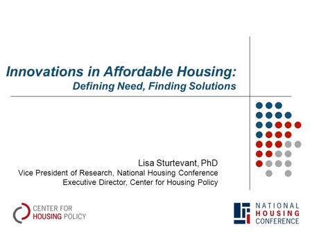 Innovations in Affordable Housing: Defining Need, Finding Solutions Lisa Sturtevant, PhD Vice President of Research, National Housing Conference Executive.